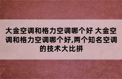 大金空调和格力空调哪个好 大金空调和格力空调哪个好,两个知名空调的技术大比拼